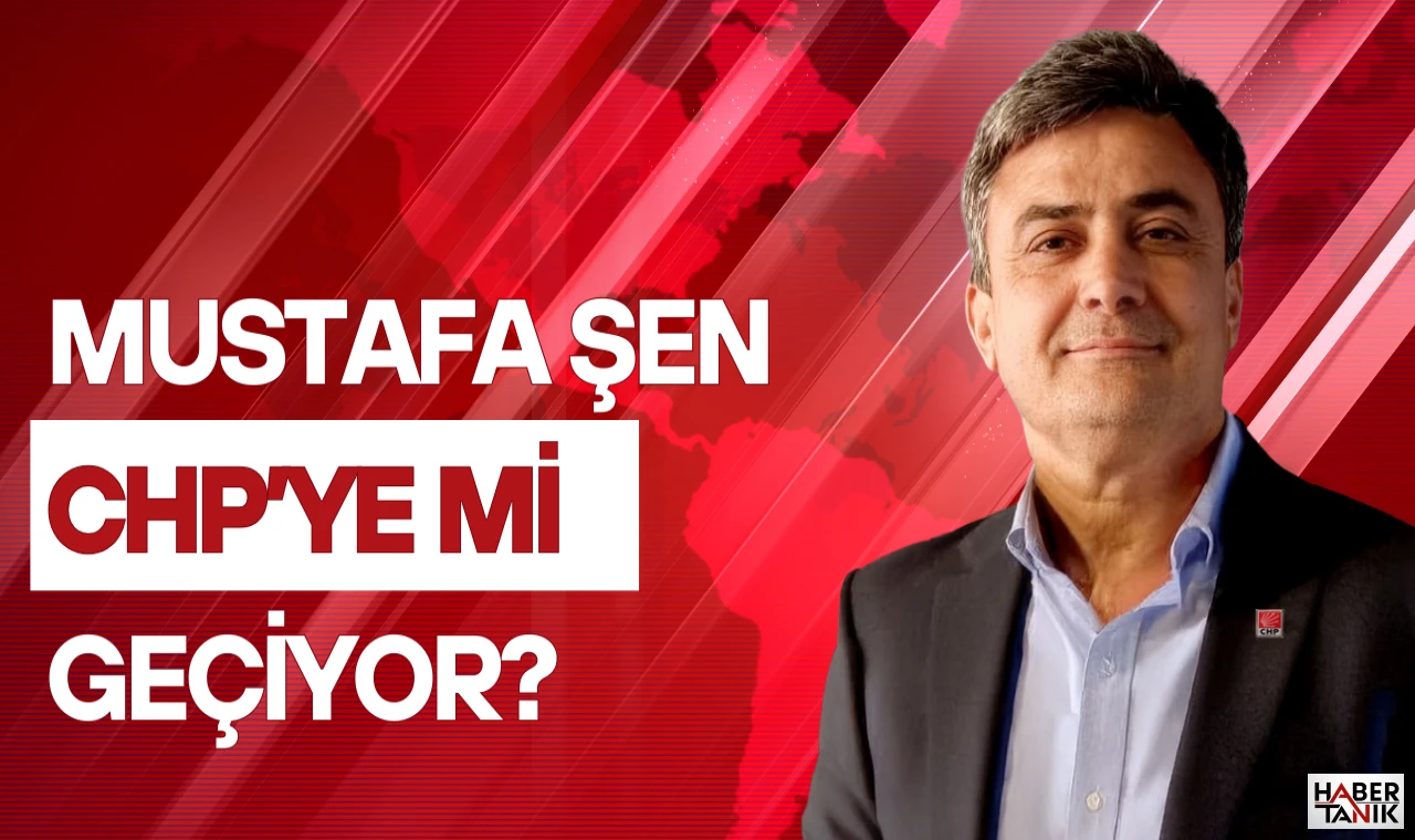 Mustafa Şen CHP’ye Katılıyor mu? Siyasi Kulisler Hareketli!